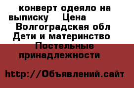 конверт-одеяло на выписку. › Цена ­ 1 000 - Волгоградская обл. Дети и материнство » Постельные принадлежности   